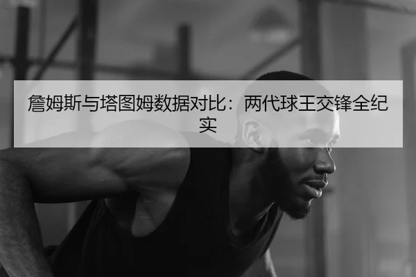 詹姆斯与塔图姆数据对比：两代球王交锋全纪实